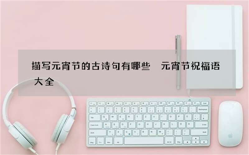 描写元宵节的古诗句有哪些 元宵节祝福语大全